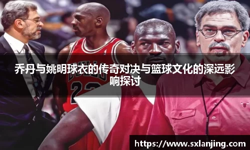 乔丹与姚明球衣的传奇对决与篮球文化的深远影响探讨