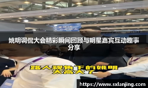 姚明调侃大会精彩瞬间回顾与明星嘉宾互动趣事分享