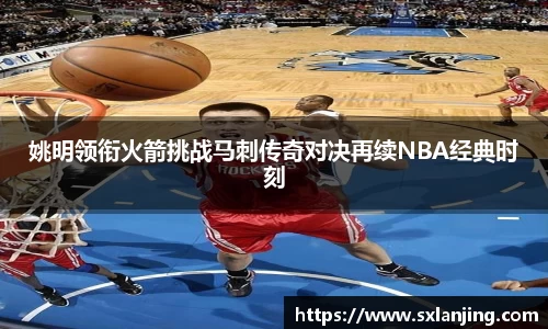 姚明领衔火箭挑战马刺传奇对决再续NBA经典时刻
