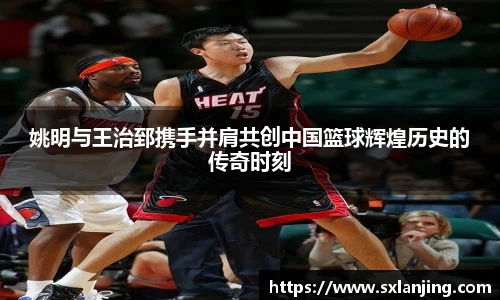 姚明与王治郅携手并肩共创中国篮球辉煌历史的传奇时刻