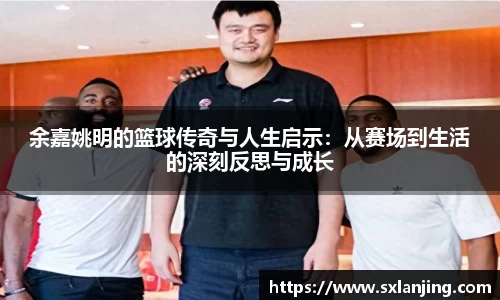 余嘉姚明的篮球传奇与人生启示：从赛场到生活的深刻反思与成长