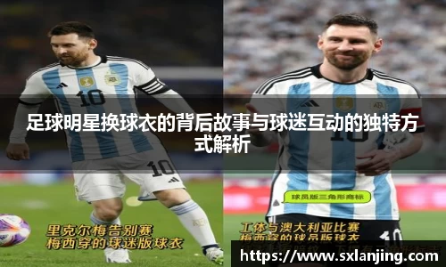 足球明星换球衣的背后故事与球迷互动的独特方式解析