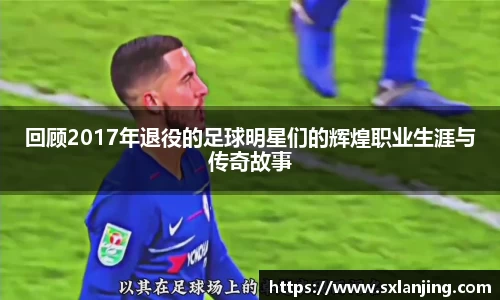 回顾2017年退役的足球明星们的辉煌职业生涯与传奇故事