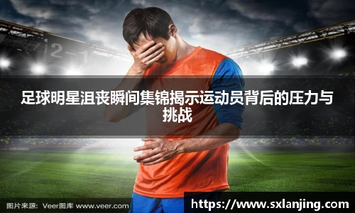 足球明星沮丧瞬间集锦揭示运动员背后的压力与挑战