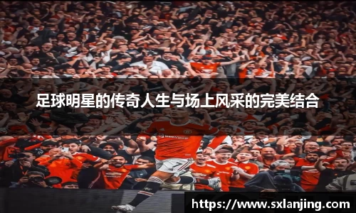 足球明星的传奇人生与场上风采的完美结合