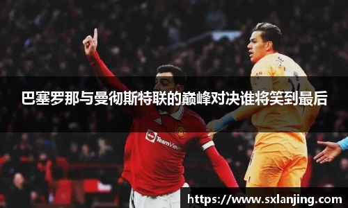 巴塞罗那与曼彻斯特联的巅峰对决谁将笑到最后