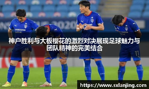 神户胜利与大板樱花的激烈对决展现足球魅力与团队精神的完美结合